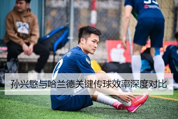 孙兴慜与哈兰德关键传球效率深度对比